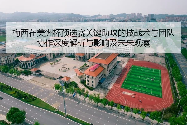 梅西在美洲杯预选赛关键助攻的技战术与团队协作深度解析与影响及未来观察