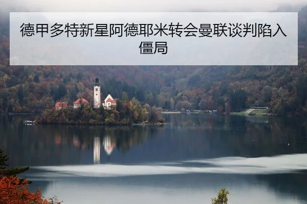 德甲多特新星阿德耶米转会曼联谈判陷入僵局